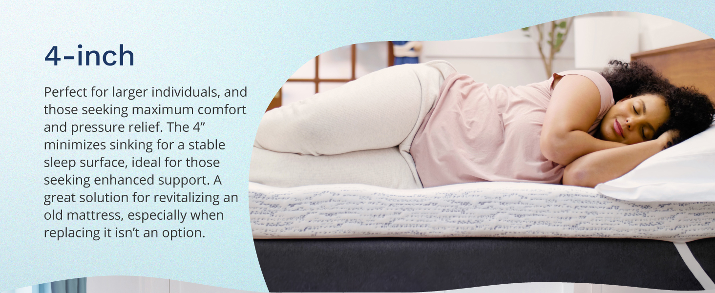 The 4-inch topper is perfect for larger individuals &amp; those seeking max comfort &amp; pressure relief.